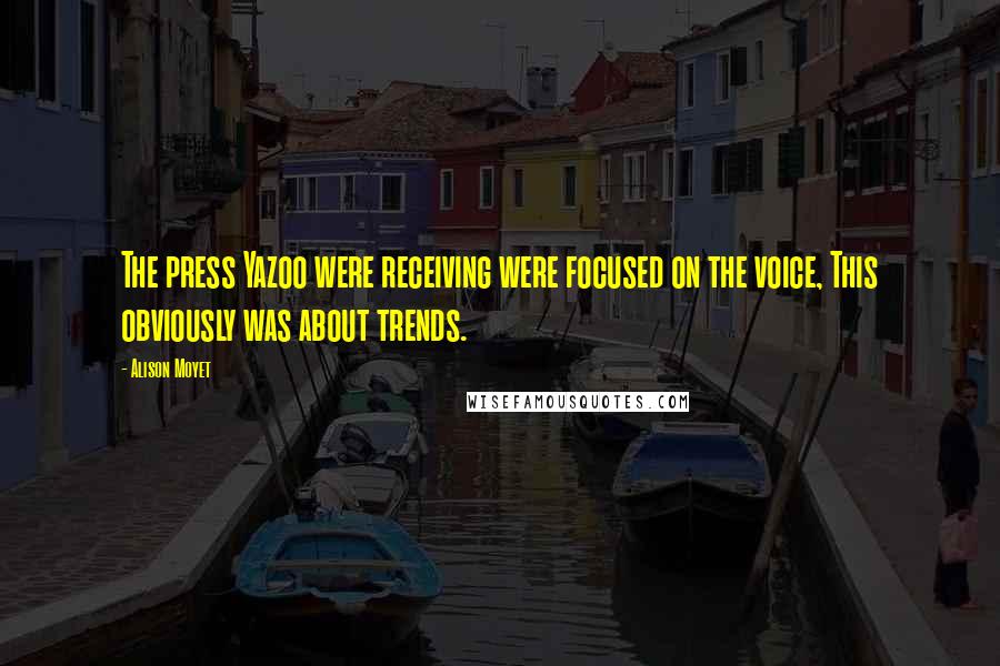 Alison Moyet Quotes: The press Yazoo were receiving were focused on the voice, This obviously was about trends.