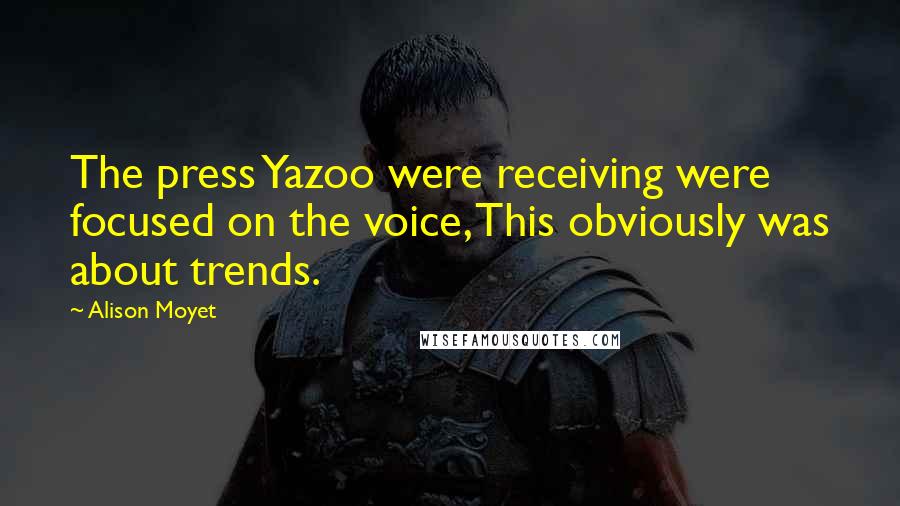 Alison Moyet Quotes: The press Yazoo were receiving were focused on the voice, This obviously was about trends.