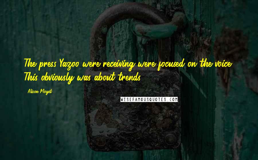 Alison Moyet Quotes: The press Yazoo were receiving were focused on the voice, This obviously was about trends.
