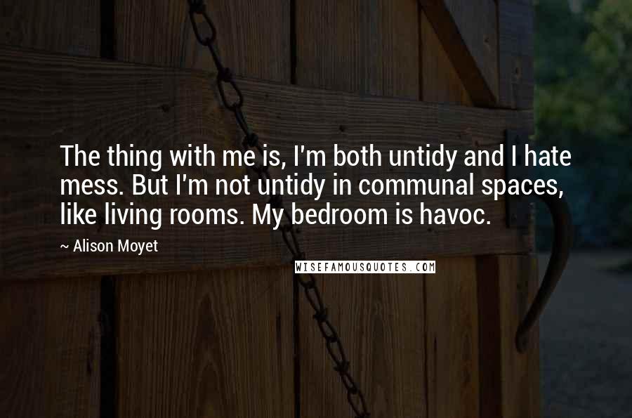 Alison Moyet Quotes: The thing with me is, I'm both untidy and I hate mess. But I'm not untidy in communal spaces, like living rooms. My bedroom is havoc.