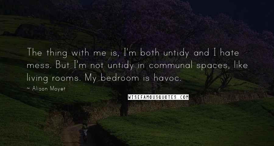 Alison Moyet Quotes: The thing with me is, I'm both untidy and I hate mess. But I'm not untidy in communal spaces, like living rooms. My bedroom is havoc.