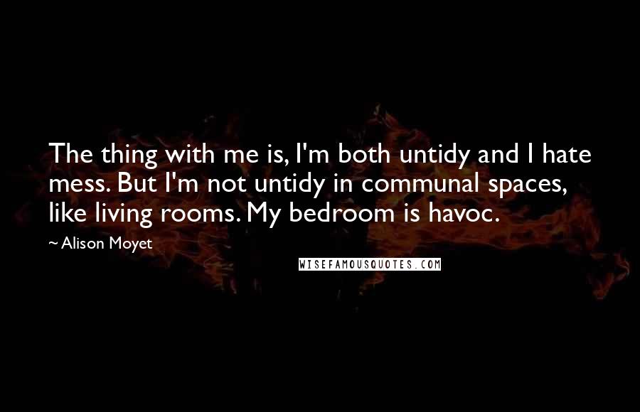 Alison Moyet Quotes: The thing with me is, I'm both untidy and I hate mess. But I'm not untidy in communal spaces, like living rooms. My bedroom is havoc.
