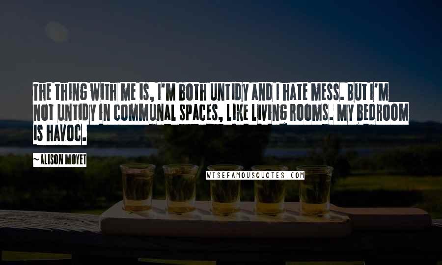 Alison Moyet Quotes: The thing with me is, I'm both untidy and I hate mess. But I'm not untidy in communal spaces, like living rooms. My bedroom is havoc.