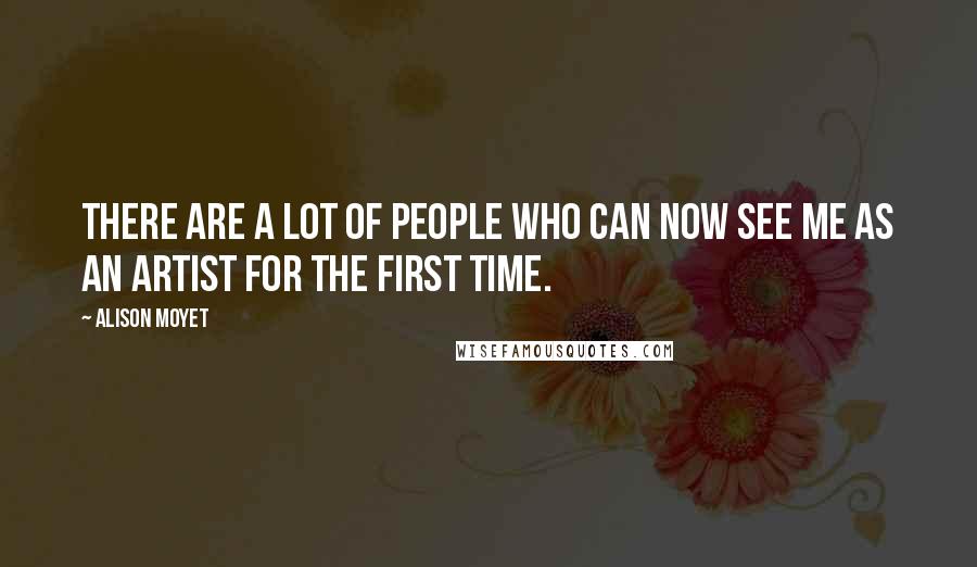 Alison Moyet Quotes: There are a lot of people who can now see me as an artist for the first time.