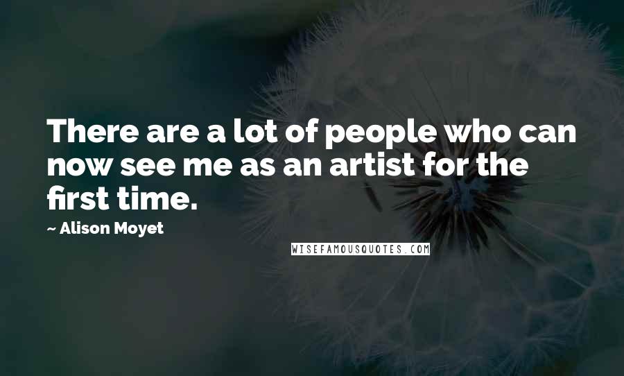 Alison Moyet Quotes: There are a lot of people who can now see me as an artist for the first time.