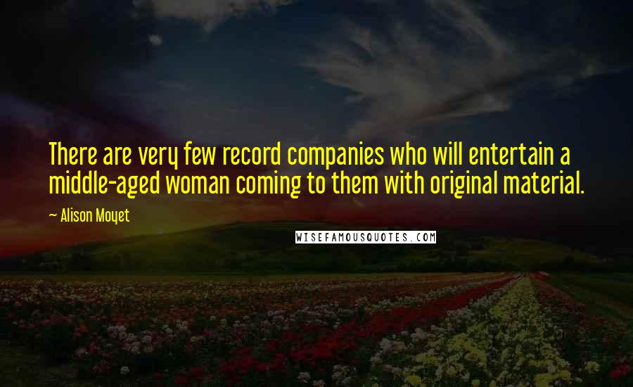 Alison Moyet Quotes: There are very few record companies who will entertain a middle-aged woman coming to them with original material.