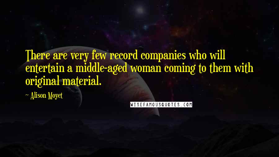 Alison Moyet Quotes: There are very few record companies who will entertain a middle-aged woman coming to them with original material.