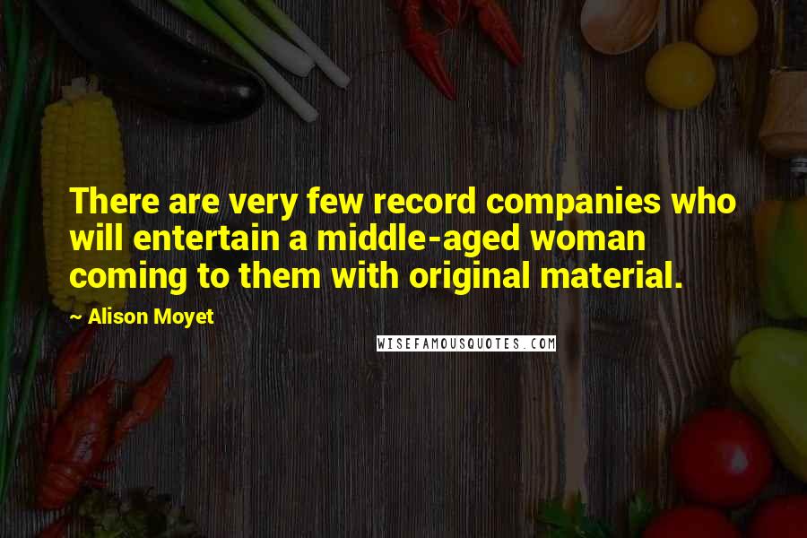 Alison Moyet Quotes: There are very few record companies who will entertain a middle-aged woman coming to them with original material.