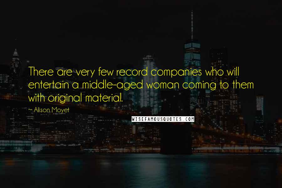 Alison Moyet Quotes: There are very few record companies who will entertain a middle-aged woman coming to them with original material.