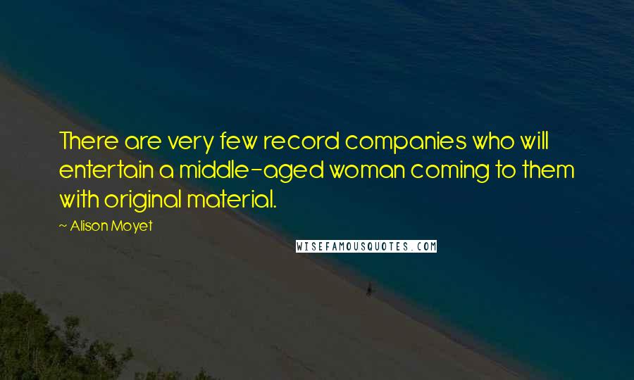 Alison Moyet Quotes: There are very few record companies who will entertain a middle-aged woman coming to them with original material.