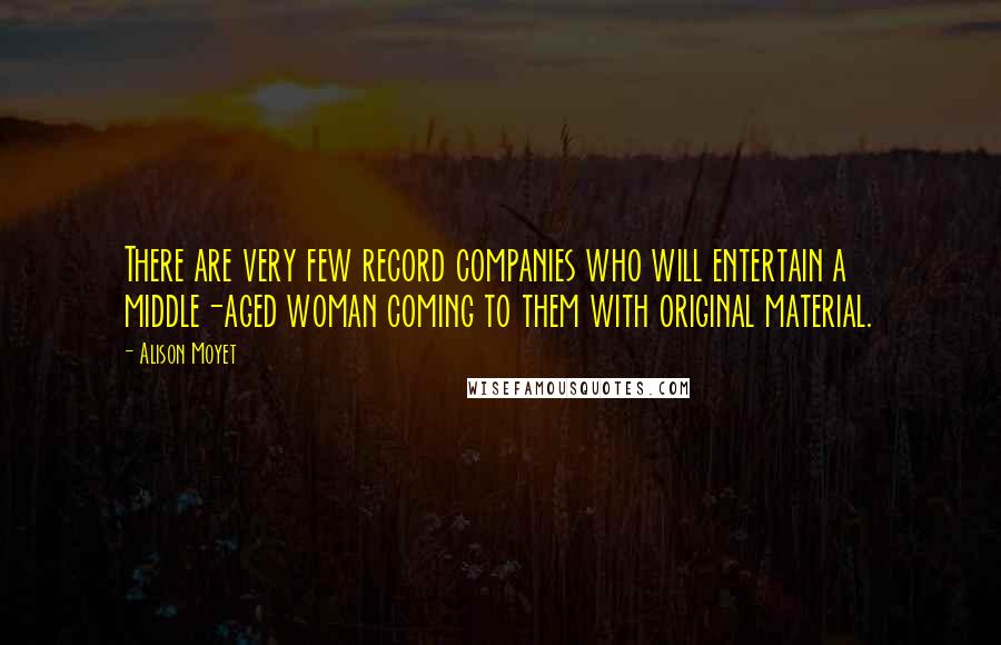Alison Moyet Quotes: There are very few record companies who will entertain a middle-aged woman coming to them with original material.