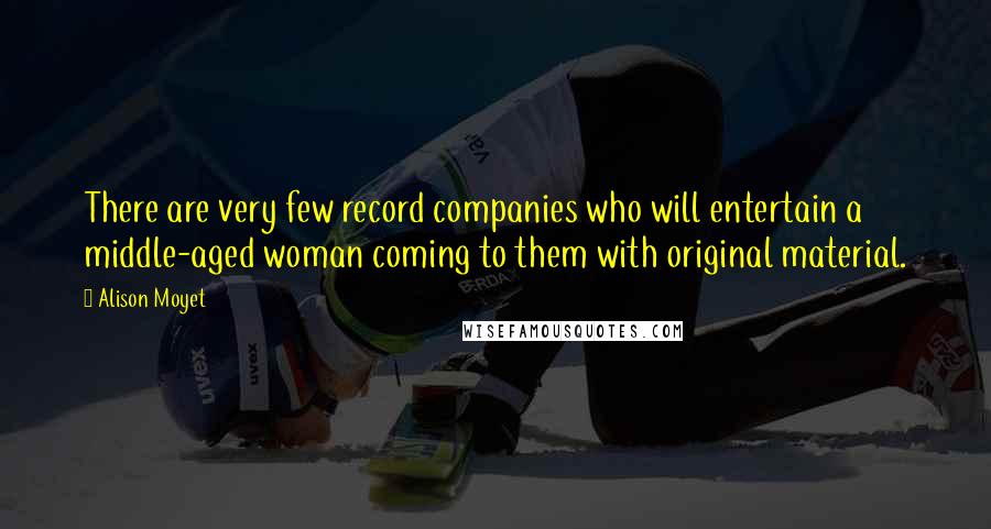 Alison Moyet Quotes: There are very few record companies who will entertain a middle-aged woman coming to them with original material.