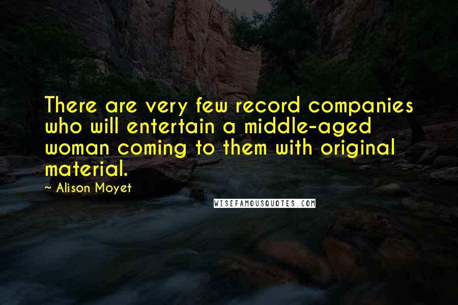 Alison Moyet Quotes: There are very few record companies who will entertain a middle-aged woman coming to them with original material.