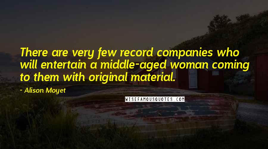 Alison Moyet Quotes: There are very few record companies who will entertain a middle-aged woman coming to them with original material.