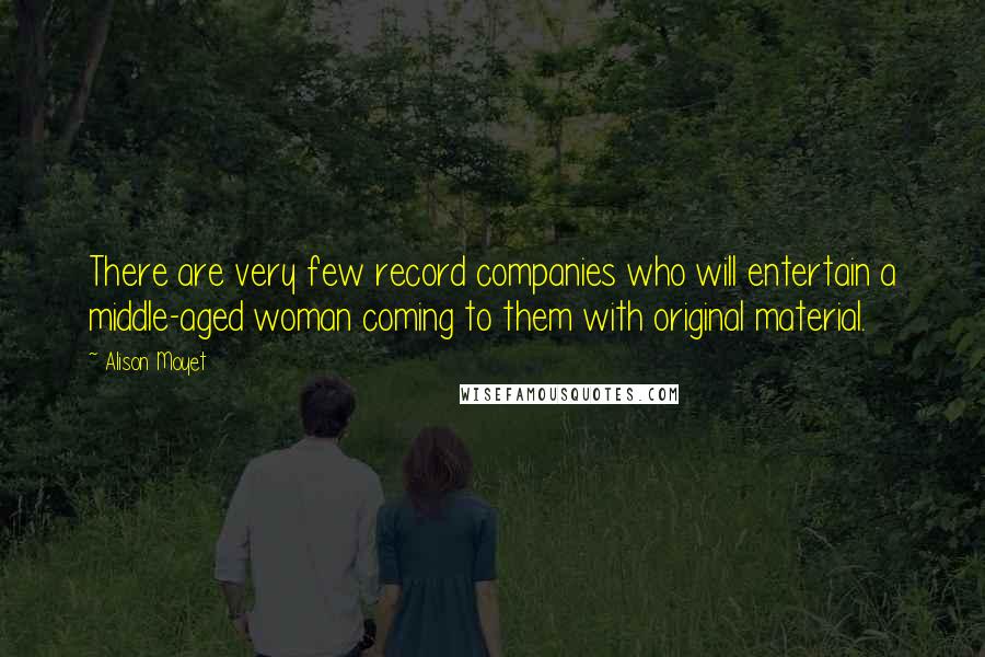 Alison Moyet Quotes: There are very few record companies who will entertain a middle-aged woman coming to them with original material.