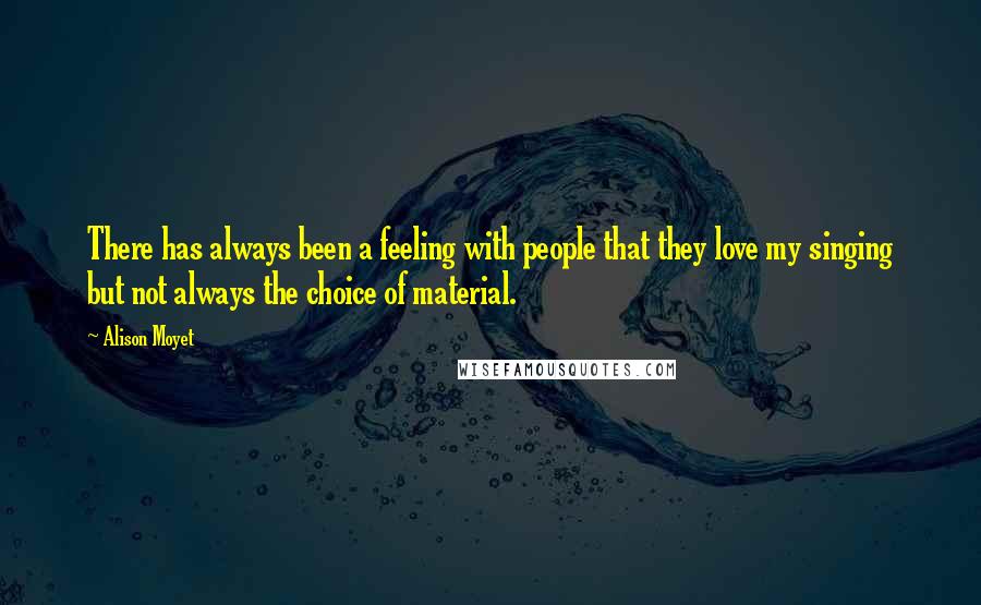 Alison Moyet Quotes: There has always been a feeling with people that they love my singing but not always the choice of material.