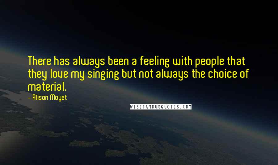 Alison Moyet Quotes: There has always been a feeling with people that they love my singing but not always the choice of material.