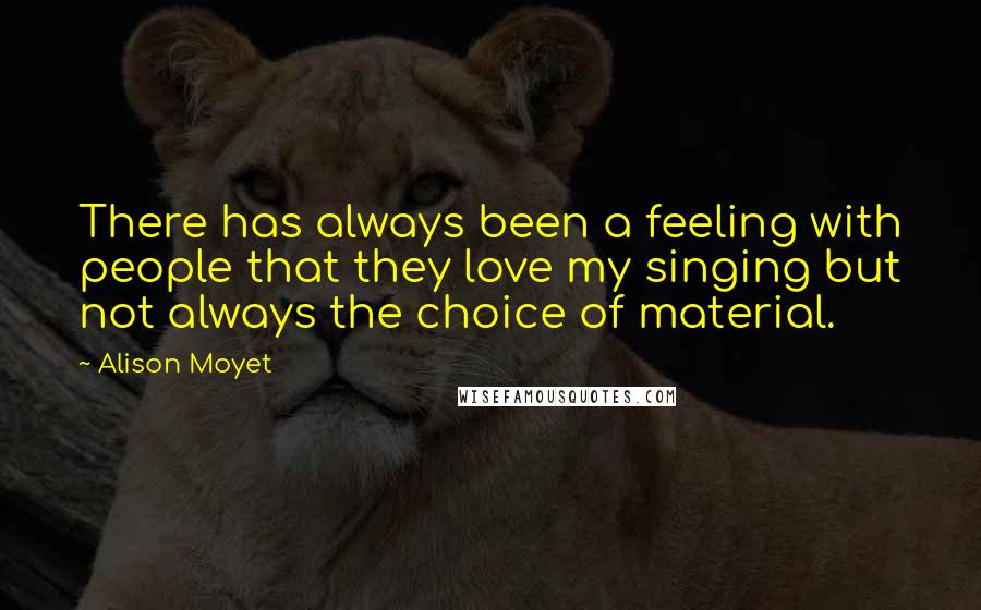 Alison Moyet Quotes: There has always been a feeling with people that they love my singing but not always the choice of material.