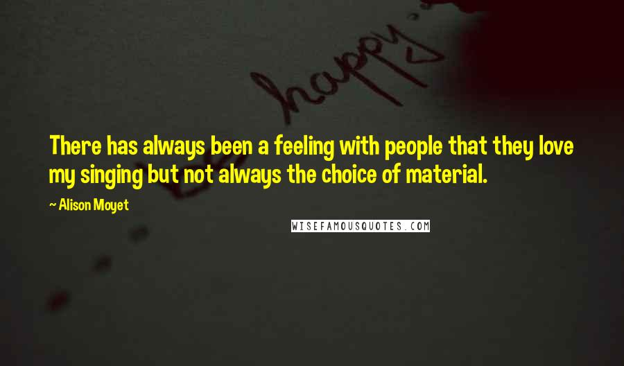 Alison Moyet Quotes: There has always been a feeling with people that they love my singing but not always the choice of material.