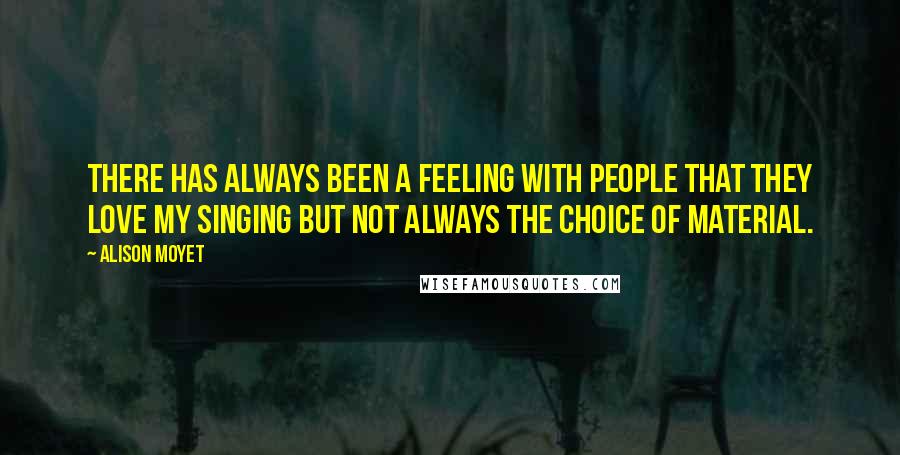 Alison Moyet Quotes: There has always been a feeling with people that they love my singing but not always the choice of material.