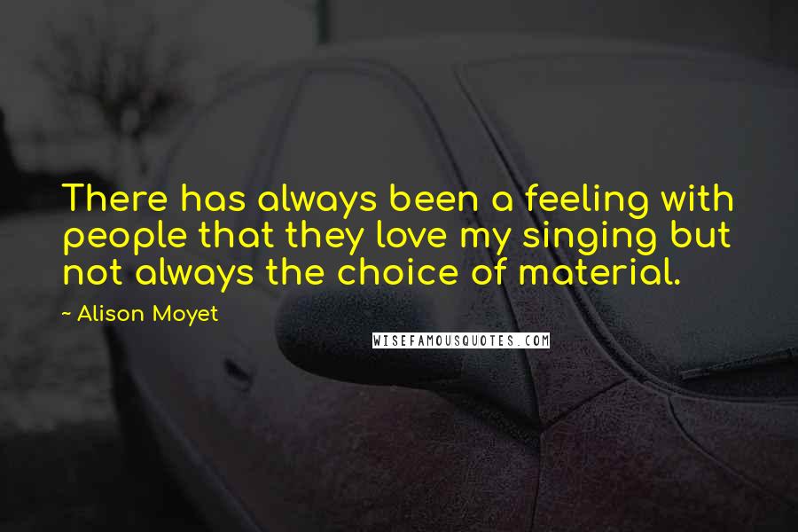 Alison Moyet Quotes: There has always been a feeling with people that they love my singing but not always the choice of material.