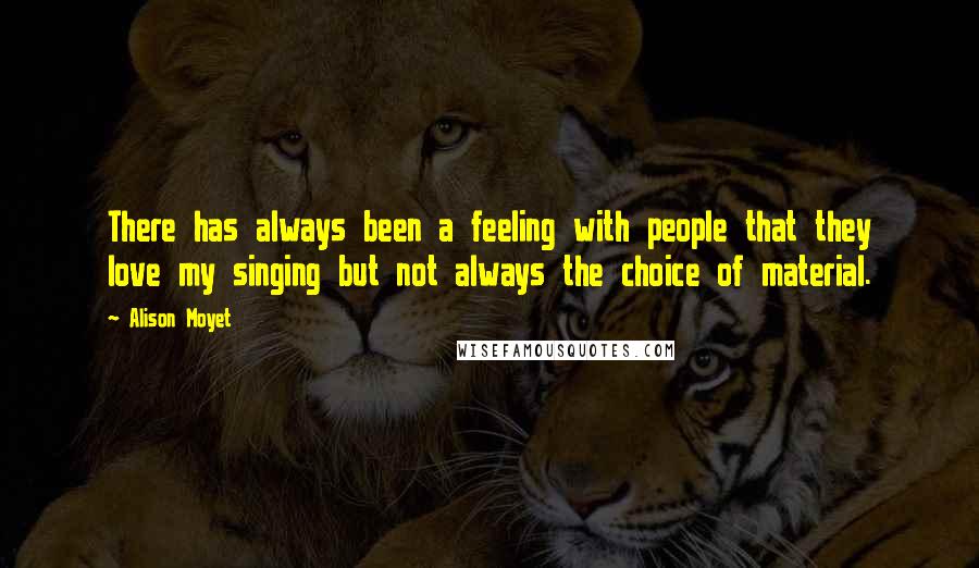 Alison Moyet Quotes: There has always been a feeling with people that they love my singing but not always the choice of material.