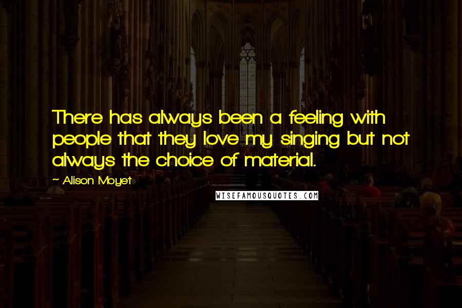 Alison Moyet Quotes: There has always been a feeling with people that they love my singing but not always the choice of material.