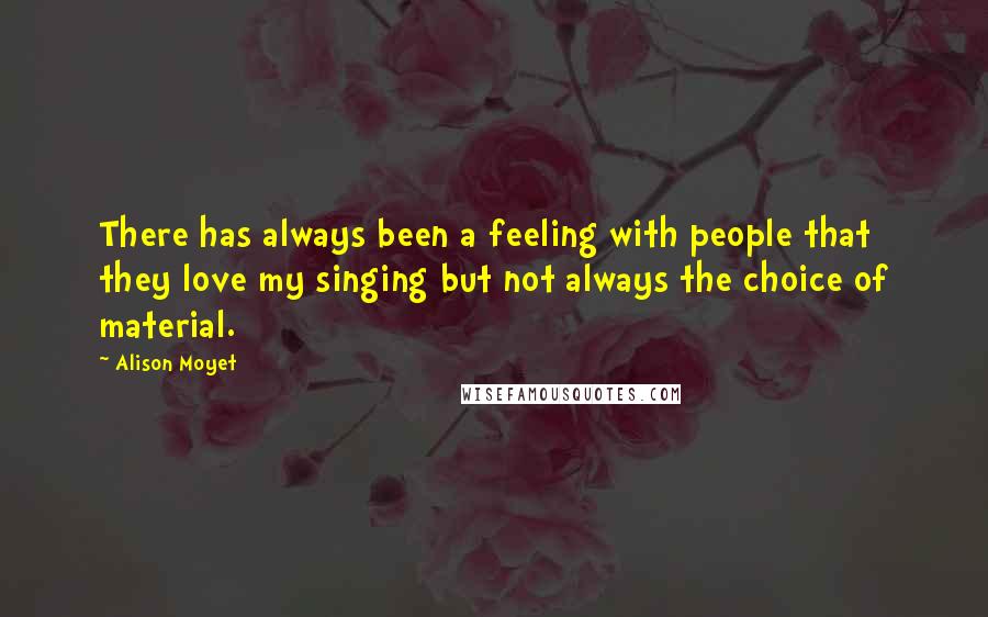 Alison Moyet Quotes: There has always been a feeling with people that they love my singing but not always the choice of material.