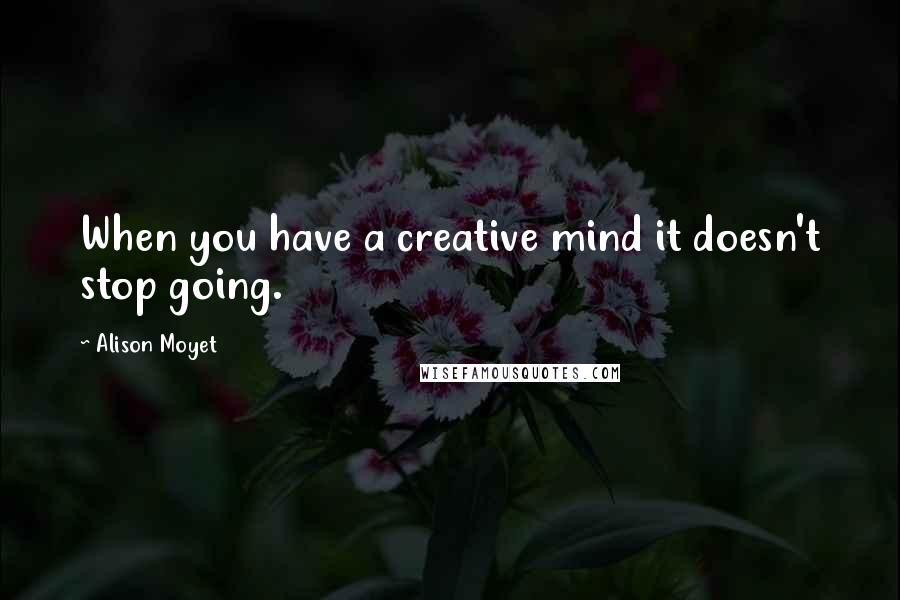 Alison Moyet Quotes: When you have a creative mind it doesn't stop going.