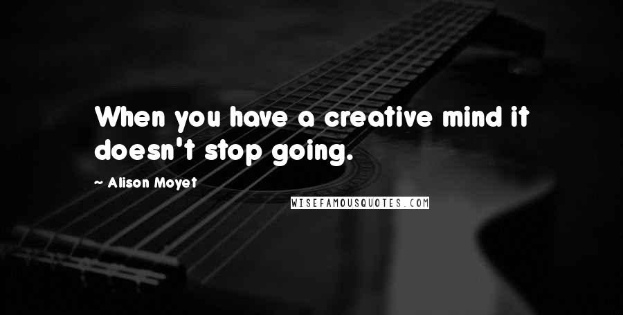 Alison Moyet Quotes: When you have a creative mind it doesn't stop going.