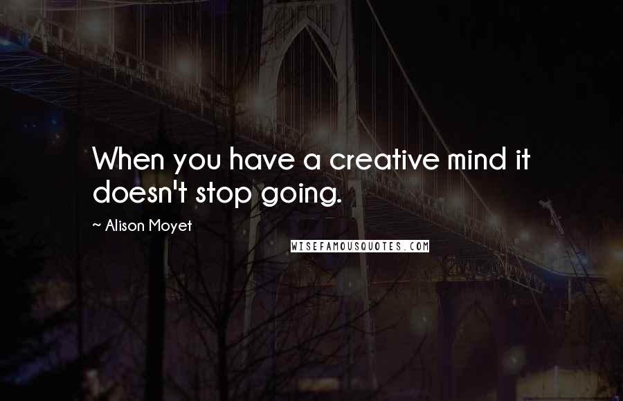 Alison Moyet Quotes: When you have a creative mind it doesn't stop going.