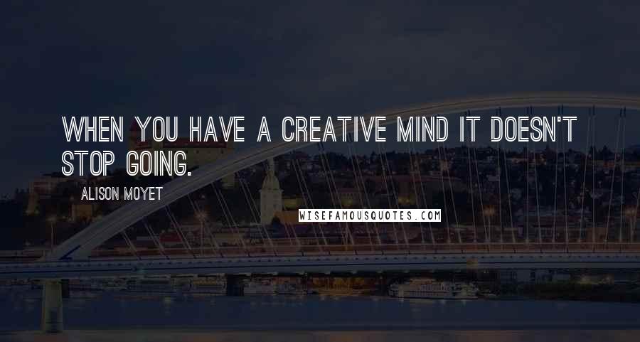 Alison Moyet Quotes: When you have a creative mind it doesn't stop going.