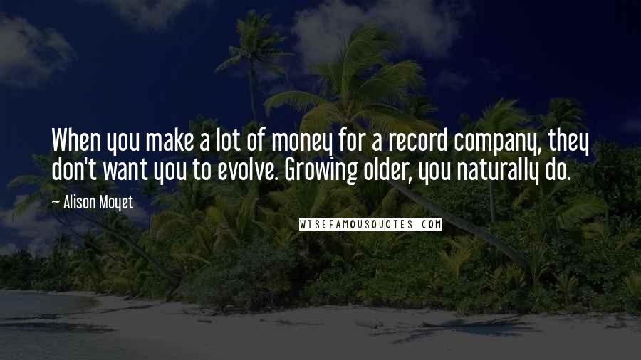 Alison Moyet Quotes: When you make a lot of money for a record company, they don't want you to evolve. Growing older, you naturally do.