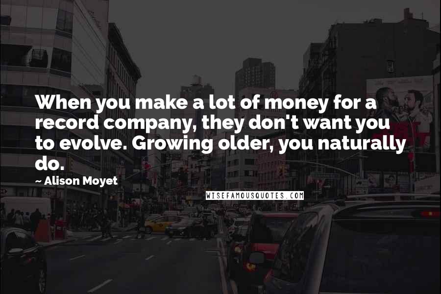 Alison Moyet Quotes: When you make a lot of money for a record company, they don't want you to evolve. Growing older, you naturally do.