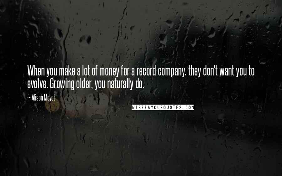 Alison Moyet Quotes: When you make a lot of money for a record company, they don't want you to evolve. Growing older, you naturally do.