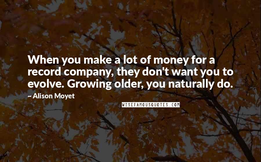 Alison Moyet Quotes: When you make a lot of money for a record company, they don't want you to evolve. Growing older, you naturally do.