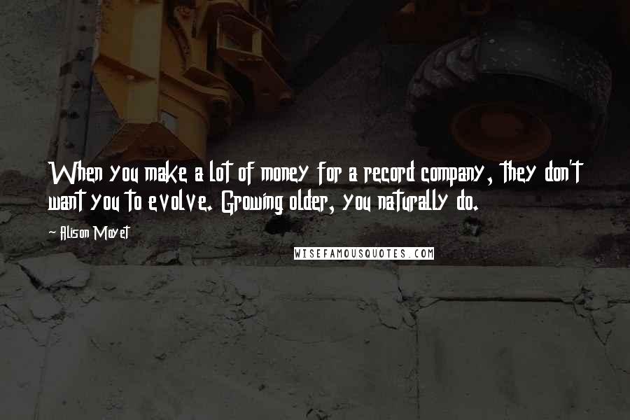 Alison Moyet Quotes: When you make a lot of money for a record company, they don't want you to evolve. Growing older, you naturally do.