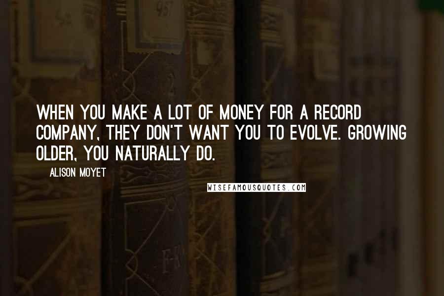 Alison Moyet Quotes: When you make a lot of money for a record company, they don't want you to evolve. Growing older, you naturally do.
