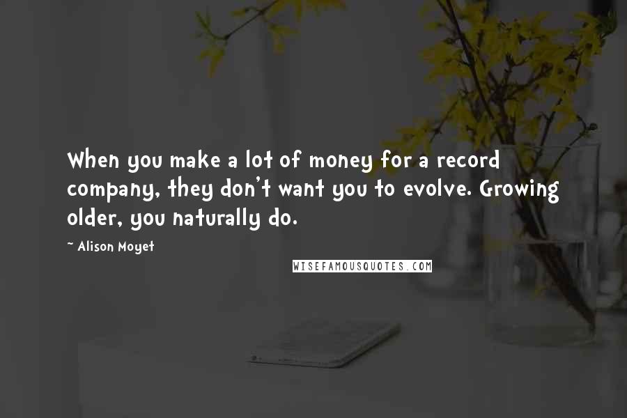 Alison Moyet Quotes: When you make a lot of money for a record company, they don't want you to evolve. Growing older, you naturally do.