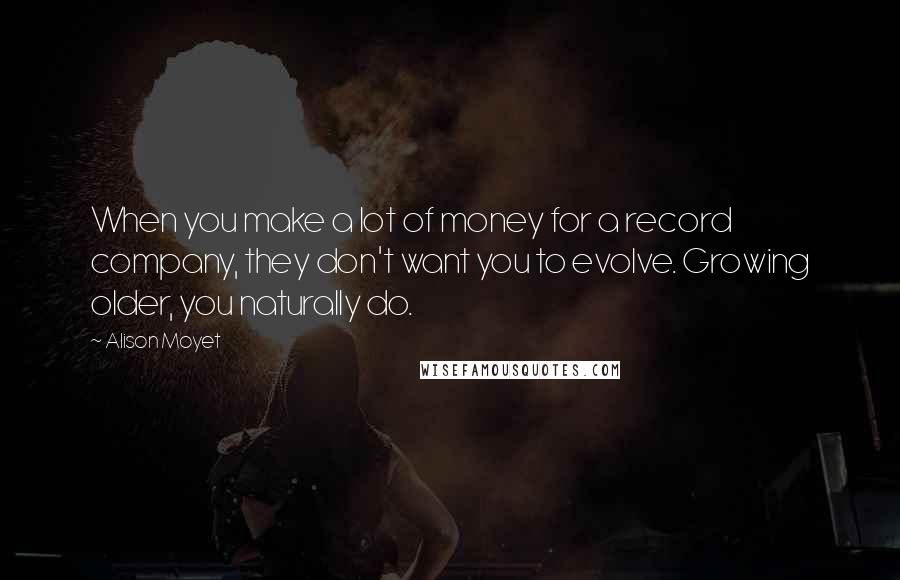 Alison Moyet Quotes: When you make a lot of money for a record company, they don't want you to evolve. Growing older, you naturally do.