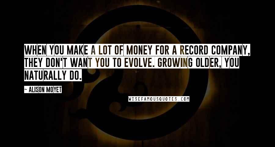 Alison Moyet Quotes: When you make a lot of money for a record company, they don't want you to evolve. Growing older, you naturally do.