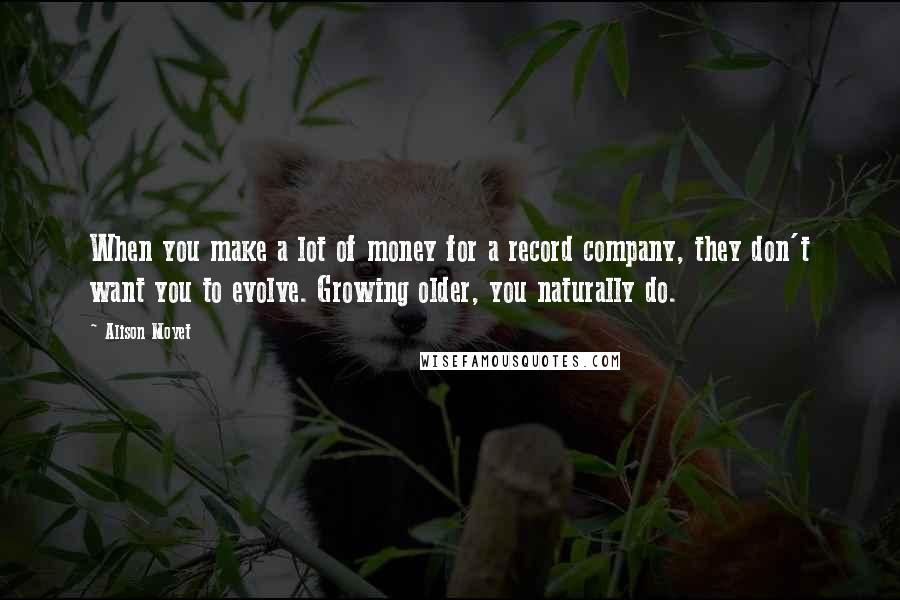 Alison Moyet Quotes: When you make a lot of money for a record company, they don't want you to evolve. Growing older, you naturally do.