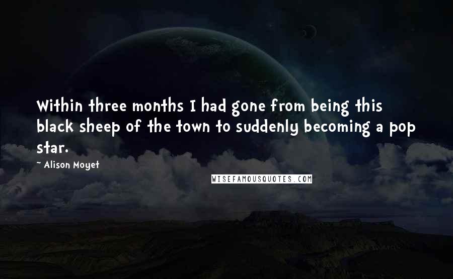 Alison Moyet Quotes: Within three months I had gone from being this black sheep of the town to suddenly becoming a pop star.