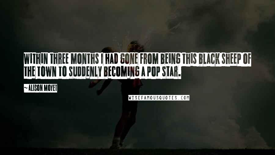 Alison Moyet Quotes: Within three months I had gone from being this black sheep of the town to suddenly becoming a pop star.