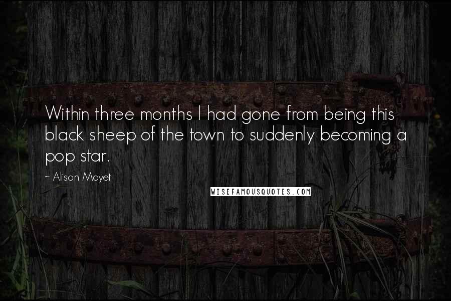 Alison Moyet Quotes: Within three months I had gone from being this black sheep of the town to suddenly becoming a pop star.