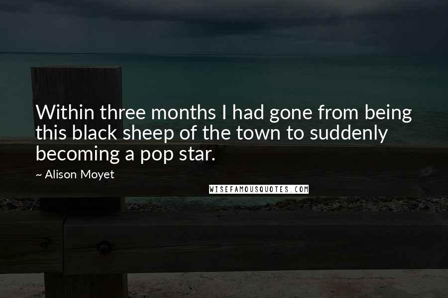 Alison Moyet Quotes: Within three months I had gone from being this black sheep of the town to suddenly becoming a pop star.