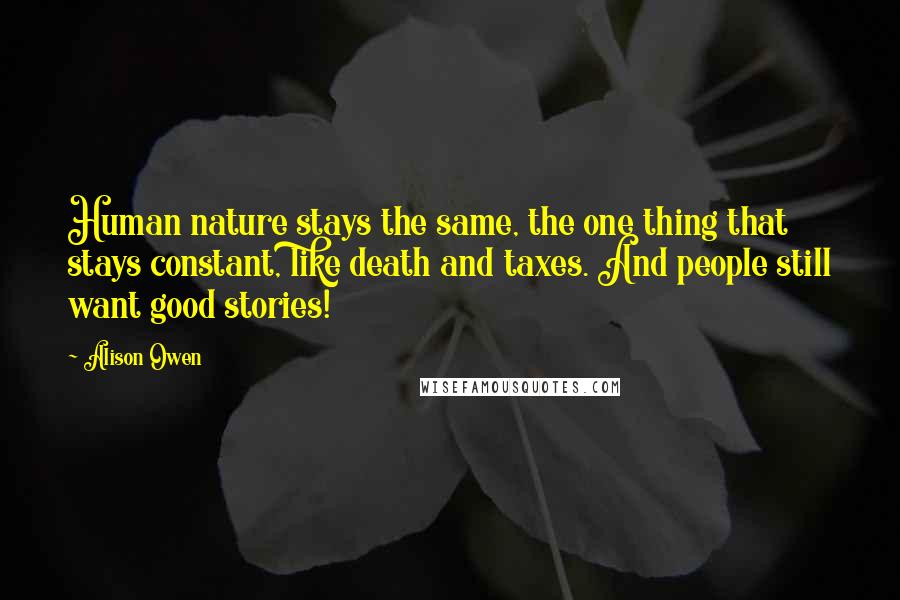 Alison Owen Quotes: Human nature stays the same, the one thing that stays constant, like death and taxes. And people still want good stories!