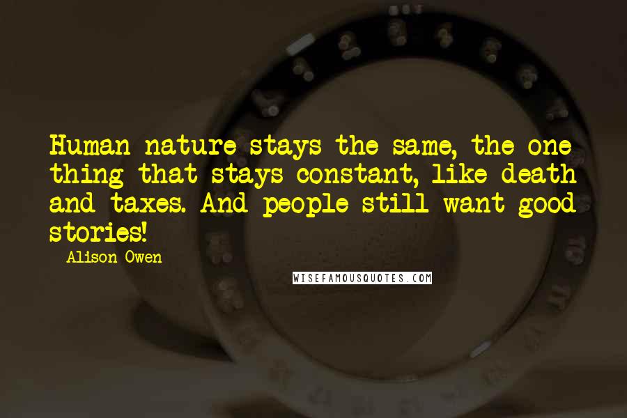 Alison Owen Quotes: Human nature stays the same, the one thing that stays constant, like death and taxes. And people still want good stories!