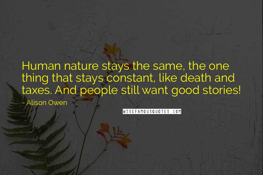 Alison Owen Quotes: Human nature stays the same, the one thing that stays constant, like death and taxes. And people still want good stories!