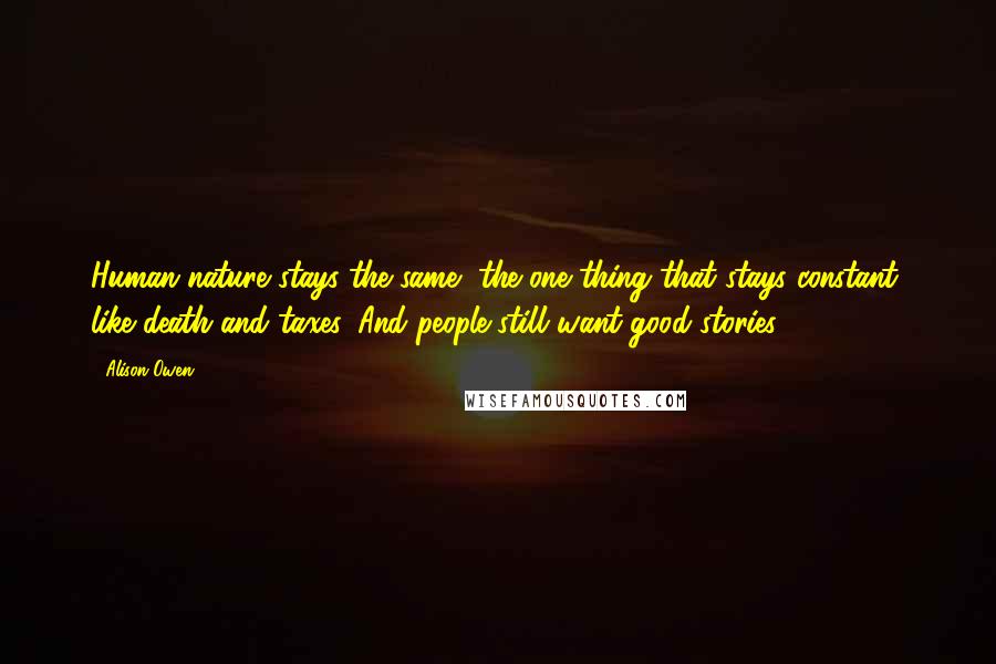 Alison Owen Quotes: Human nature stays the same, the one thing that stays constant, like death and taxes. And people still want good stories!